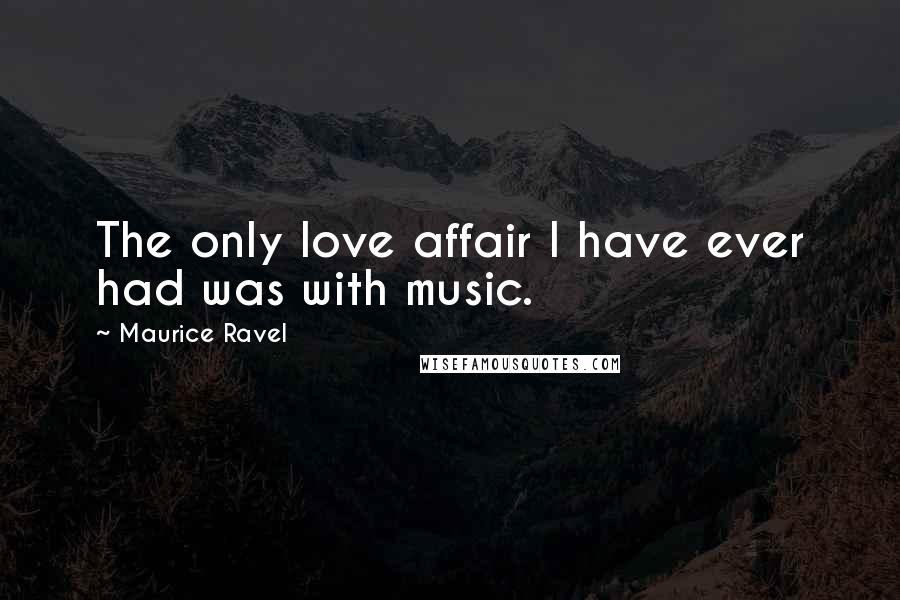 Maurice Ravel Quotes: The only love affair I have ever had was with music.