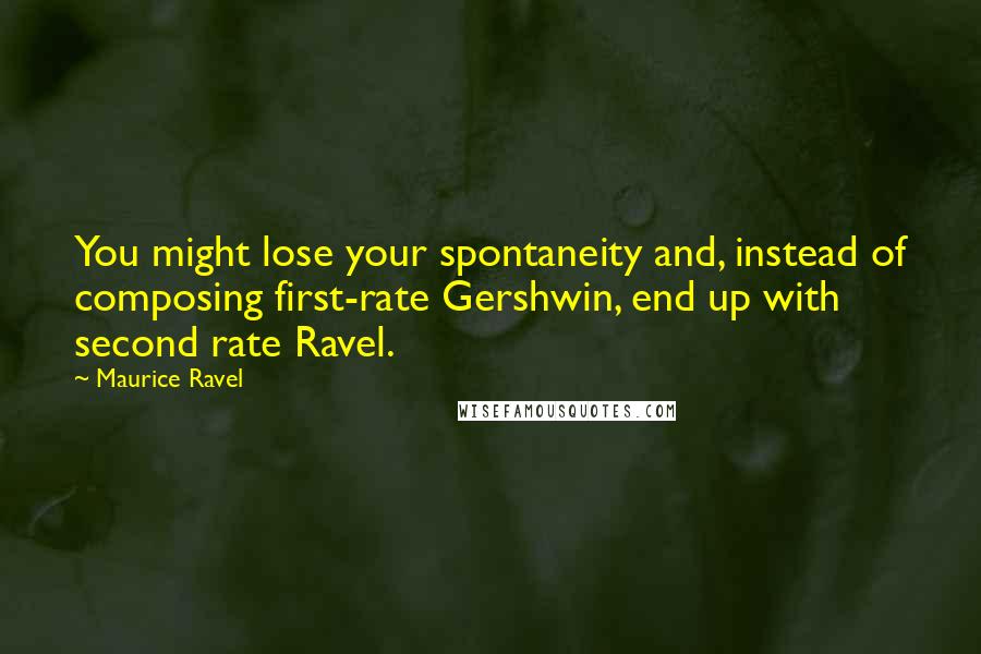 Maurice Ravel Quotes: You might lose your spontaneity and, instead of composing first-rate Gershwin, end up with second rate Ravel.