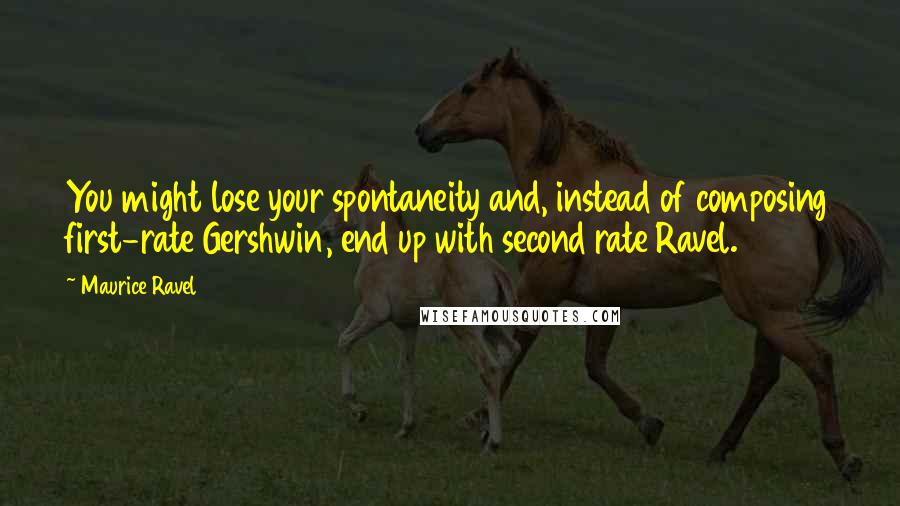 Maurice Ravel Quotes: You might lose your spontaneity and, instead of composing first-rate Gershwin, end up with second rate Ravel.