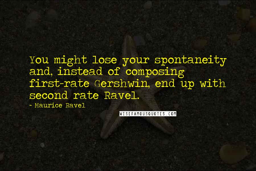 Maurice Ravel Quotes: You might lose your spontaneity and, instead of composing first-rate Gershwin, end up with second rate Ravel.