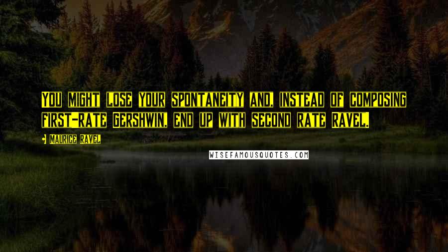 Maurice Ravel Quotes: You might lose your spontaneity and, instead of composing first-rate Gershwin, end up with second rate Ravel.