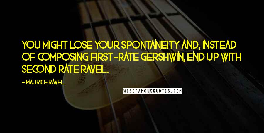 Maurice Ravel Quotes: You might lose your spontaneity and, instead of composing first-rate Gershwin, end up with second rate Ravel.