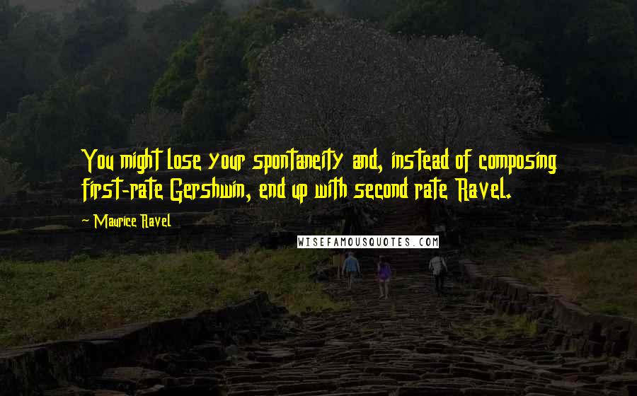 Maurice Ravel Quotes: You might lose your spontaneity and, instead of composing first-rate Gershwin, end up with second rate Ravel.