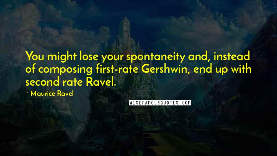 Maurice Ravel Quotes: You might lose your spontaneity and, instead of composing first-rate Gershwin, end up with second rate Ravel.