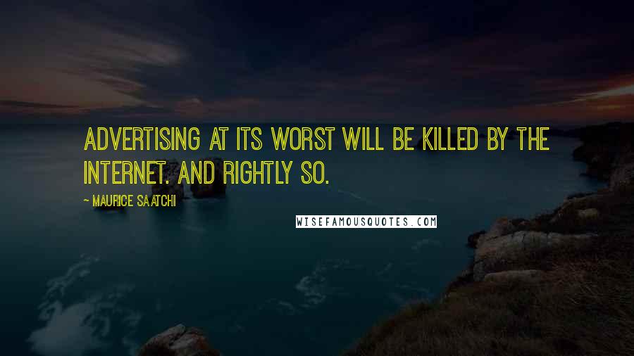 Maurice Saatchi Quotes: Advertising at its worst will be killed by the Internet. And rightly so.