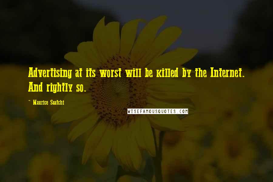 Maurice Saatchi Quotes: Advertising at its worst will be killed by the Internet. And rightly so.