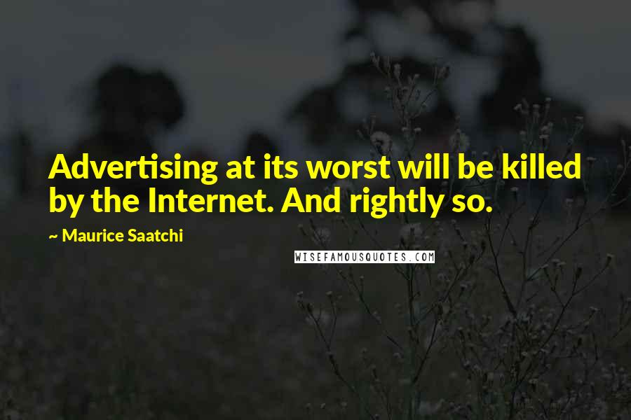 Maurice Saatchi Quotes: Advertising at its worst will be killed by the Internet. And rightly so.