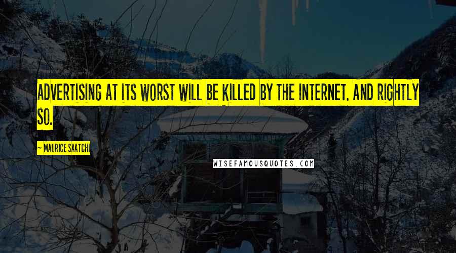 Maurice Saatchi Quotes: Advertising at its worst will be killed by the Internet. And rightly so.