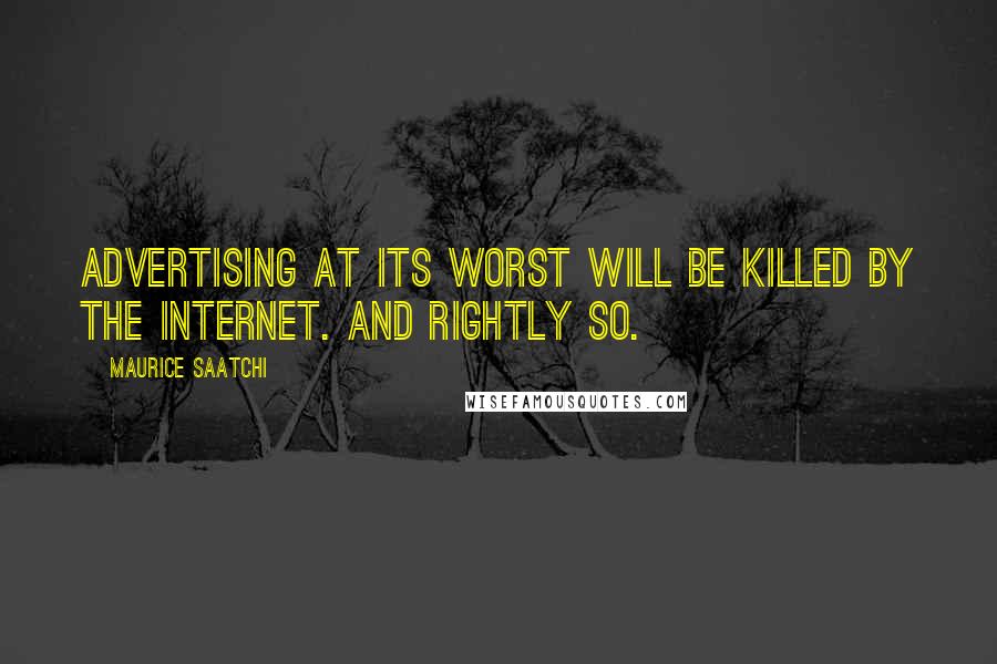 Maurice Saatchi Quotes: Advertising at its worst will be killed by the Internet. And rightly so.