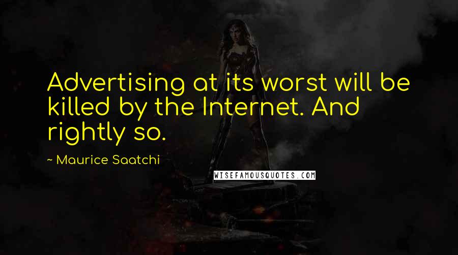 Maurice Saatchi Quotes: Advertising at its worst will be killed by the Internet. And rightly so.