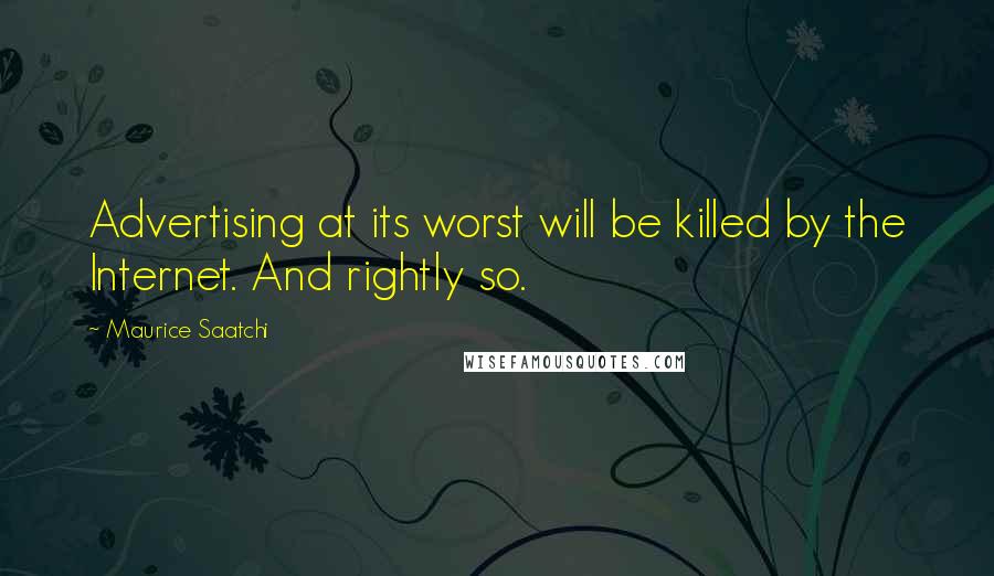 Maurice Saatchi Quotes: Advertising at its worst will be killed by the Internet. And rightly so.