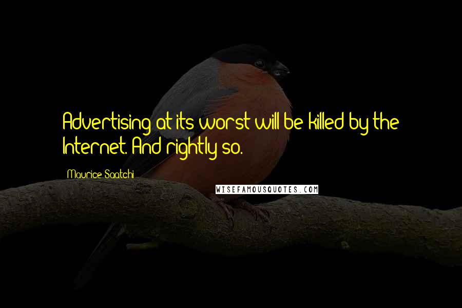 Maurice Saatchi Quotes: Advertising at its worst will be killed by the Internet. And rightly so.