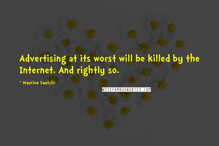 Maurice Saatchi Quotes: Advertising at its worst will be killed by the Internet. And rightly so.