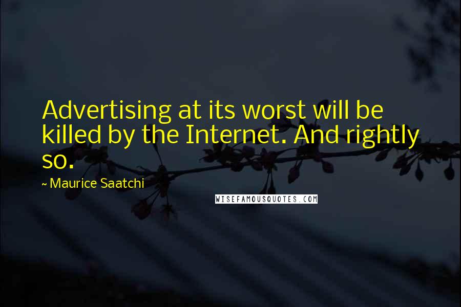 Maurice Saatchi Quotes: Advertising at its worst will be killed by the Internet. And rightly so.
