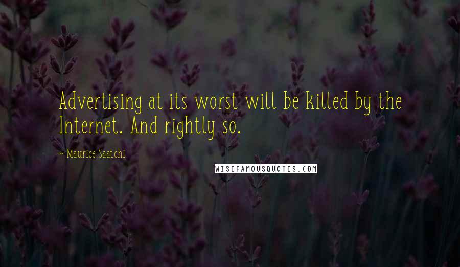 Maurice Saatchi Quotes: Advertising at its worst will be killed by the Internet. And rightly so.