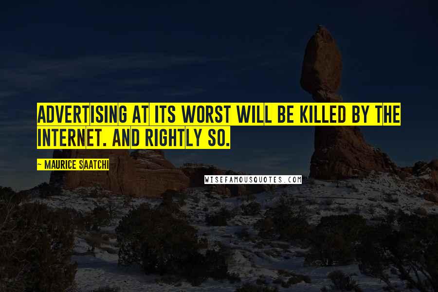 Maurice Saatchi Quotes: Advertising at its worst will be killed by the Internet. And rightly so.