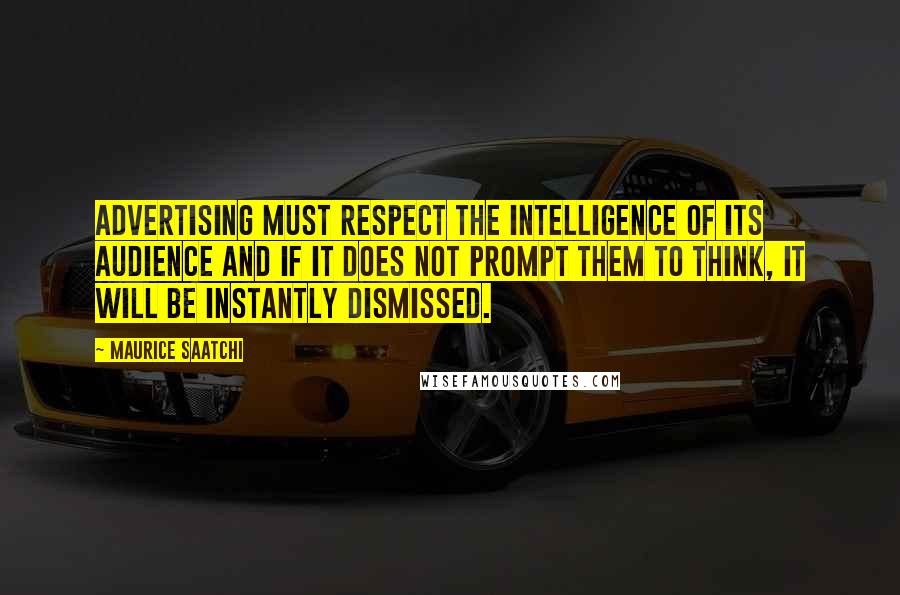 Maurice Saatchi Quotes: Advertising must respect the intelligence of its audience and if it does not prompt them to think, it will be instantly dismissed.