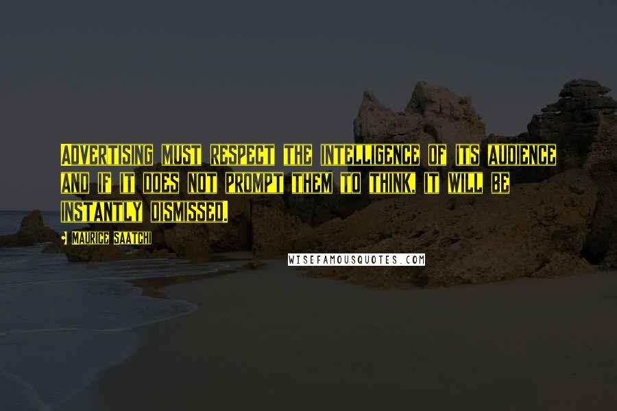 Maurice Saatchi Quotes: Advertising must respect the intelligence of its audience and if it does not prompt them to think, it will be instantly dismissed.