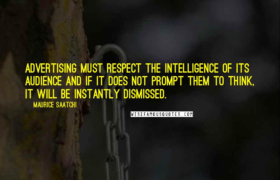 Maurice Saatchi Quotes: Advertising must respect the intelligence of its audience and if it does not prompt them to think, it will be instantly dismissed.