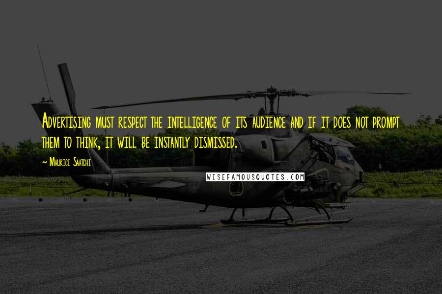 Maurice Saatchi Quotes: Advertising must respect the intelligence of its audience and if it does not prompt them to think, it will be instantly dismissed.