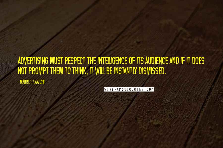 Maurice Saatchi Quotes: Advertising must respect the intelligence of its audience and if it does not prompt them to think, it will be instantly dismissed.