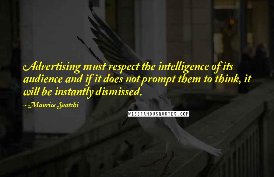 Maurice Saatchi Quotes: Advertising must respect the intelligence of its audience and if it does not prompt them to think, it will be instantly dismissed.