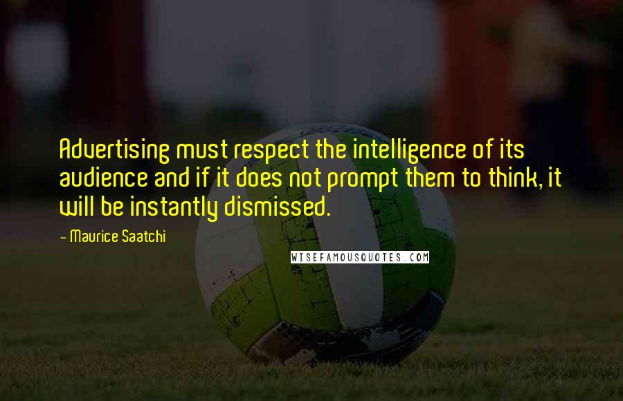 Maurice Saatchi Quotes: Advertising must respect the intelligence of its audience and if it does not prompt them to think, it will be instantly dismissed.