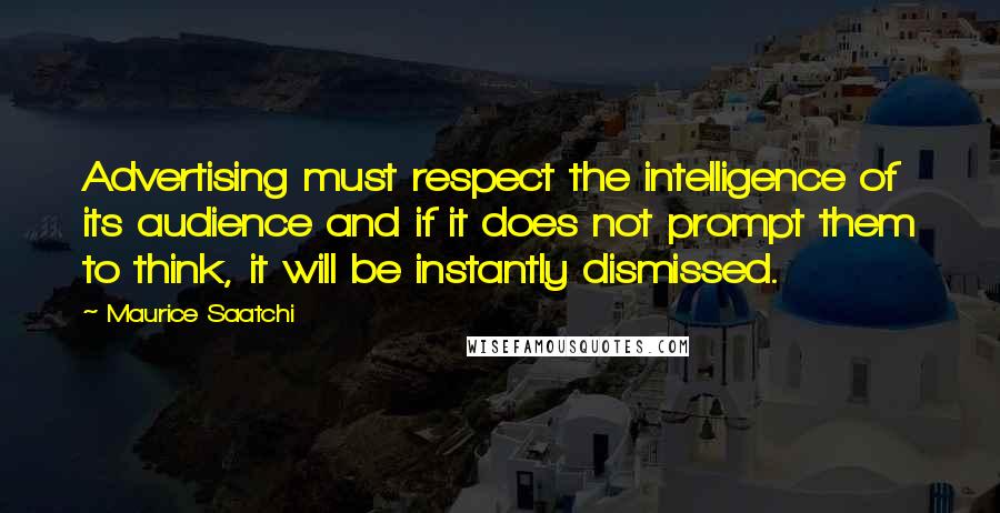 Maurice Saatchi Quotes: Advertising must respect the intelligence of its audience and if it does not prompt them to think, it will be instantly dismissed.