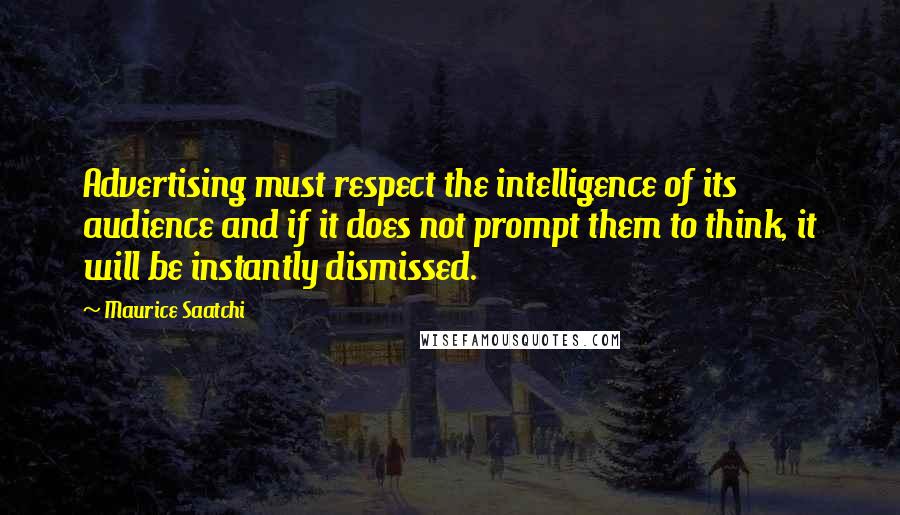 Maurice Saatchi Quotes: Advertising must respect the intelligence of its audience and if it does not prompt them to think, it will be instantly dismissed.