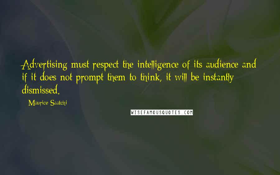 Maurice Saatchi Quotes: Advertising must respect the intelligence of its audience and if it does not prompt them to think, it will be instantly dismissed.