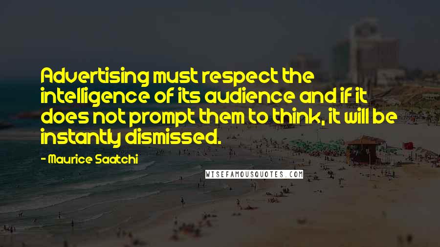 Maurice Saatchi Quotes: Advertising must respect the intelligence of its audience and if it does not prompt them to think, it will be instantly dismissed.