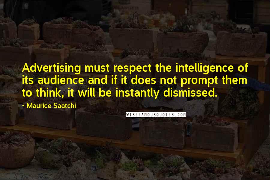 Maurice Saatchi Quotes: Advertising must respect the intelligence of its audience and if it does not prompt them to think, it will be instantly dismissed.