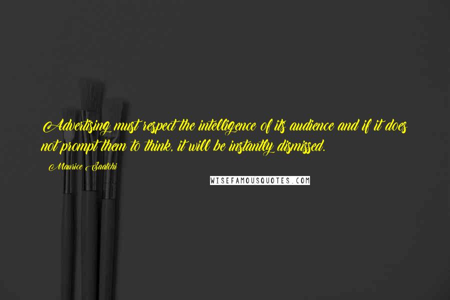 Maurice Saatchi Quotes: Advertising must respect the intelligence of its audience and if it does not prompt them to think, it will be instantly dismissed.