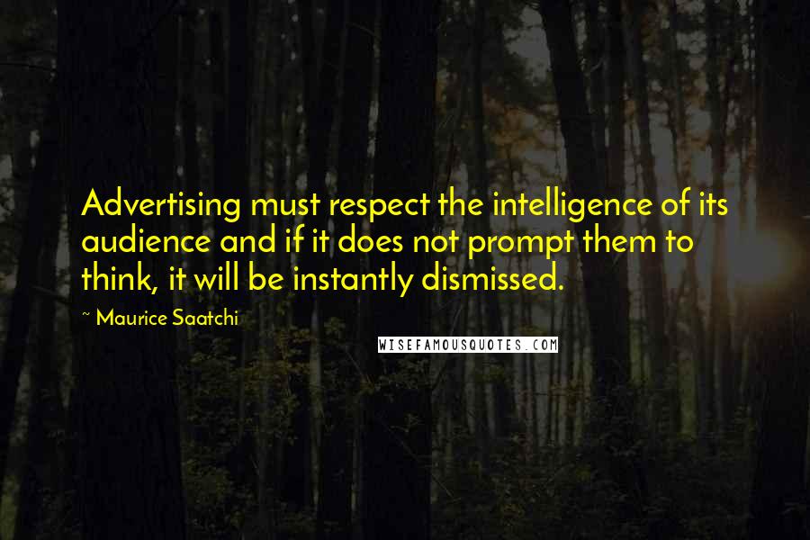 Maurice Saatchi Quotes: Advertising must respect the intelligence of its audience and if it does not prompt them to think, it will be instantly dismissed.