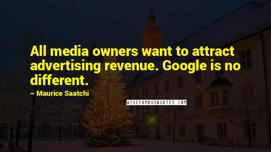 Maurice Saatchi Quotes: All media owners want to attract advertising revenue. Google is no different.