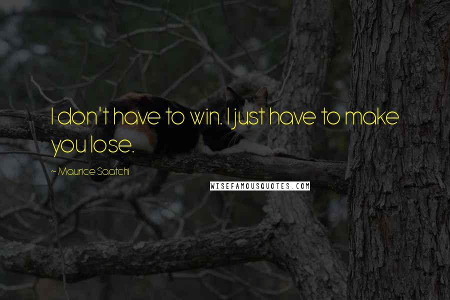 Maurice Saatchi Quotes: I don't have to win. I just have to make you lose.