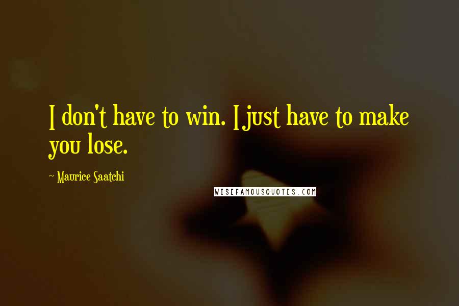 Maurice Saatchi Quotes: I don't have to win. I just have to make you lose.