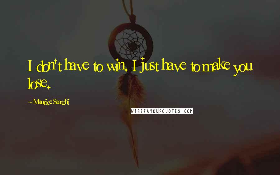 Maurice Saatchi Quotes: I don't have to win. I just have to make you lose.