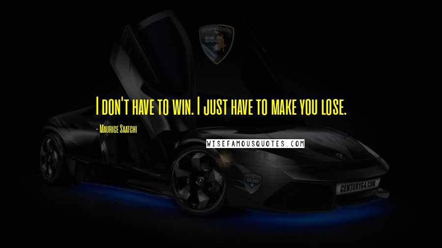 Maurice Saatchi Quotes: I don't have to win. I just have to make you lose.