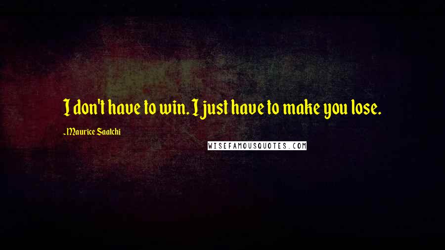 Maurice Saatchi Quotes: I don't have to win. I just have to make you lose.