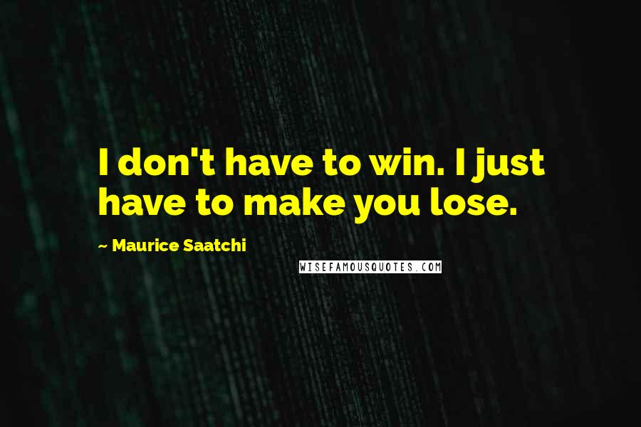 Maurice Saatchi Quotes: I don't have to win. I just have to make you lose.