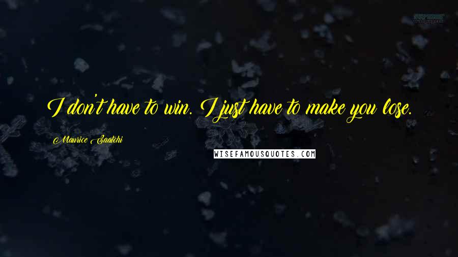 Maurice Saatchi Quotes: I don't have to win. I just have to make you lose.