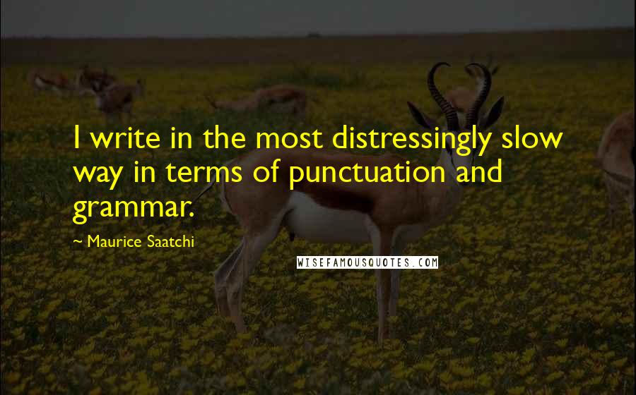 Maurice Saatchi Quotes: I write in the most distressingly slow way in terms of punctuation and grammar.