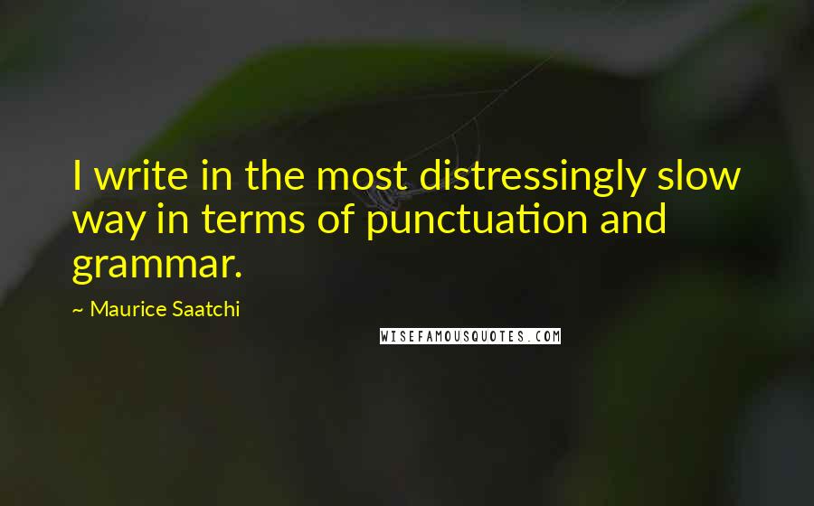 Maurice Saatchi Quotes: I write in the most distressingly slow way in terms of punctuation and grammar.