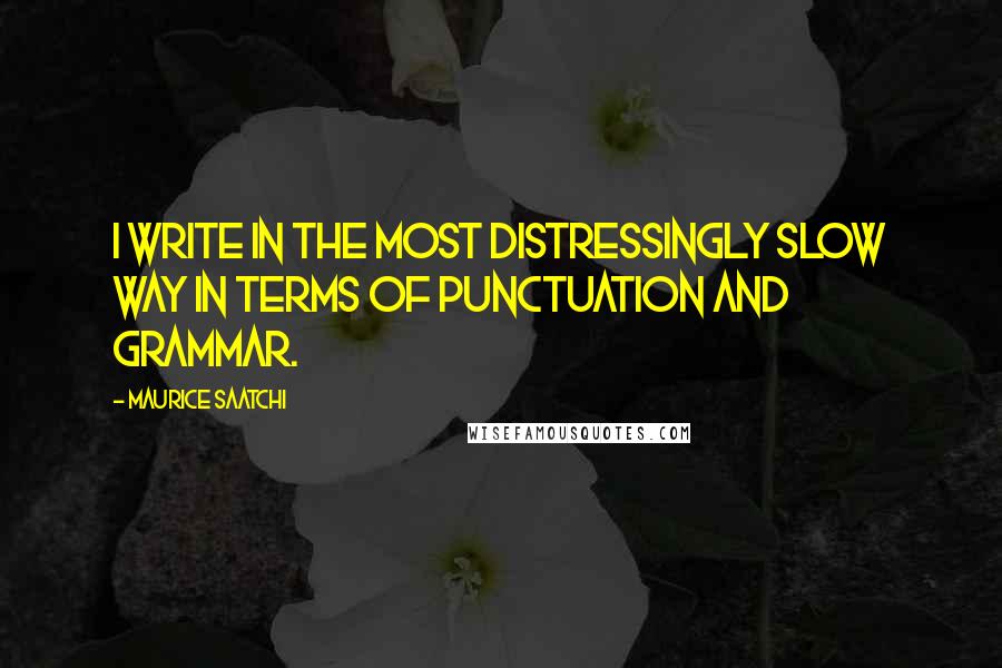 Maurice Saatchi Quotes: I write in the most distressingly slow way in terms of punctuation and grammar.