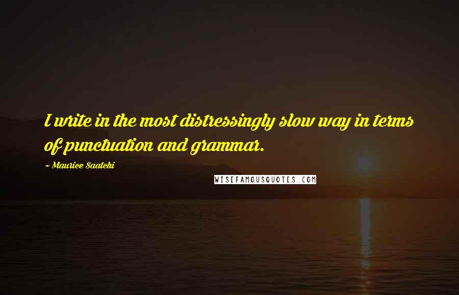 Maurice Saatchi Quotes: I write in the most distressingly slow way in terms of punctuation and grammar.