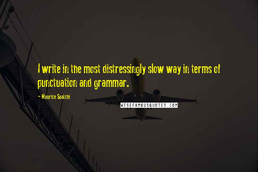 Maurice Saatchi Quotes: I write in the most distressingly slow way in terms of punctuation and grammar.