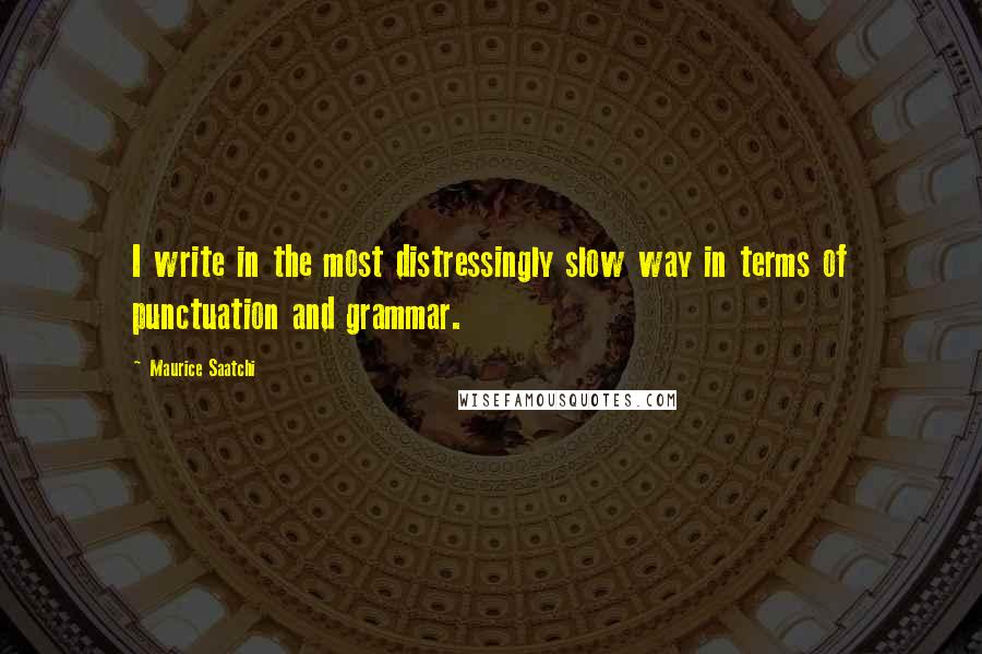 Maurice Saatchi Quotes: I write in the most distressingly slow way in terms of punctuation and grammar.