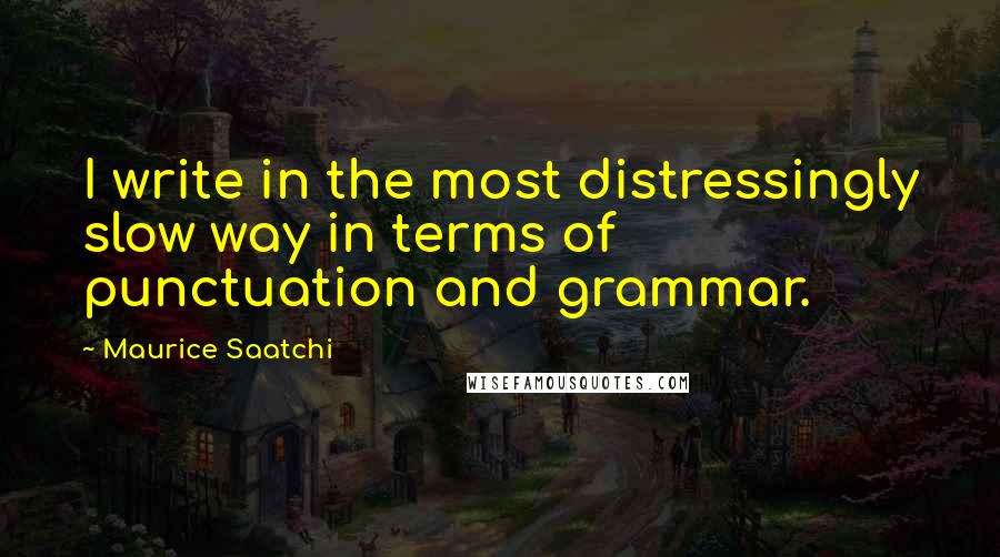 Maurice Saatchi Quotes: I write in the most distressingly slow way in terms of punctuation and grammar.