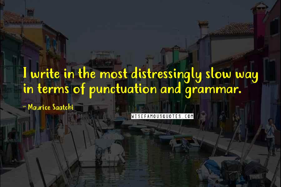 Maurice Saatchi Quotes: I write in the most distressingly slow way in terms of punctuation and grammar.